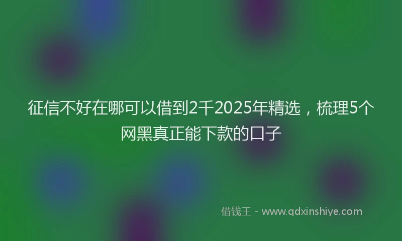 征信不好在哪可以借到2千2025年精选，梳理5个网黑真正能下款的口子