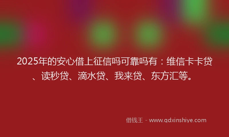 2025年的安心借上征信吗可靠吗有：维信卡卡贷、读秒贷、滴水贷、我来贷、东方汇等。
