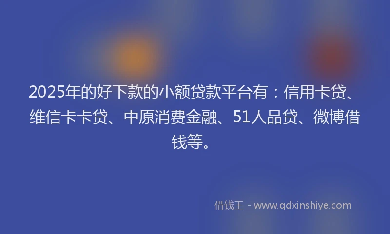 2025年的好下款的小额贷款平台有：信用卡贷、维信卡卡贷、中原消费金融、51人品贷、微博借钱等。