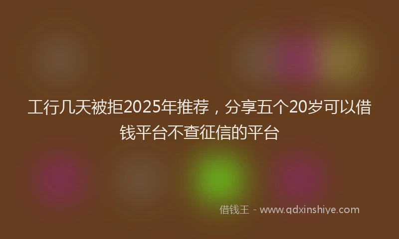工行几天被拒2025年推荐，分享五个20岁可以借钱平台不查征信的平台