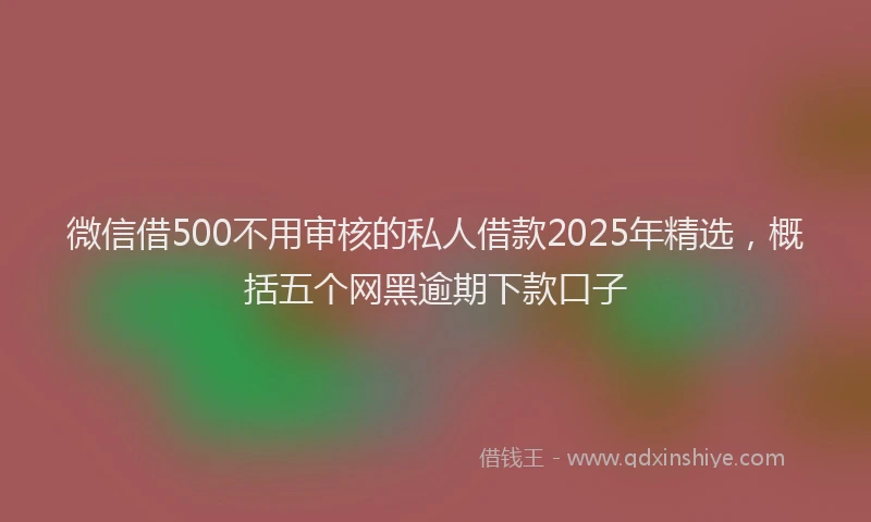 微信借500不用审核的私人借款2025年精选，概括五个网黑逾期下款口子
