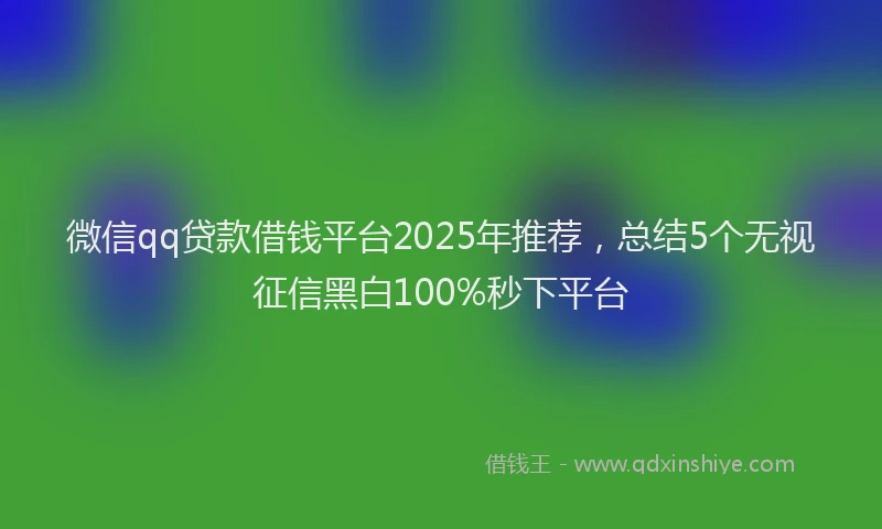 微信qq贷款借钱平台2025年推荐，总结5个无视征信黑白100%秒下平台