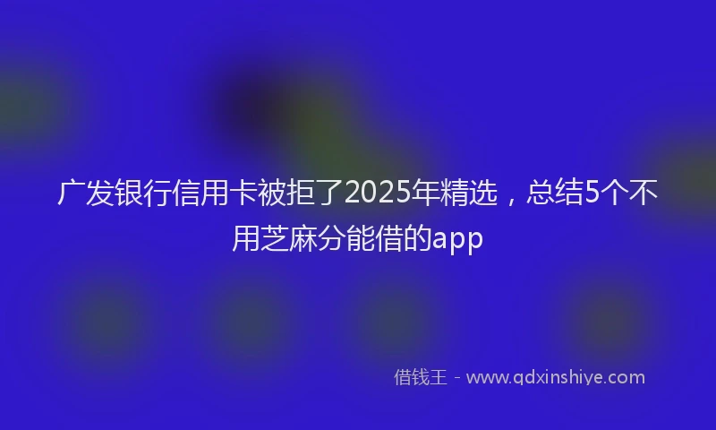 广发银行信用卡被拒了2025年精选，总结5个不用芝麻分能借的app