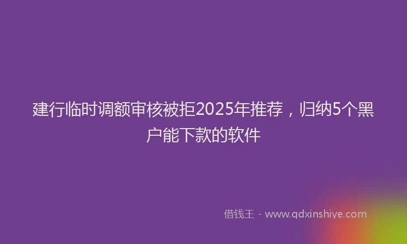 建行临时调额审核被拒2025年推荐，归纳5个黑户能下款的软件