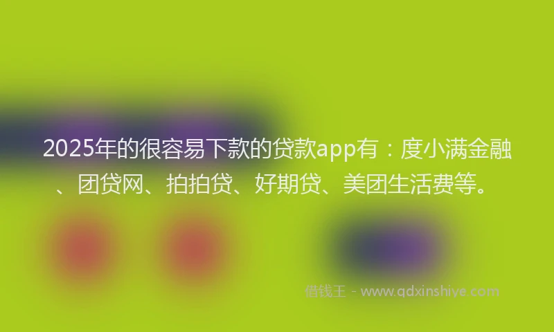 2025年的很容易下款的贷款app有：度小满金融、团贷网、拍拍贷、好期贷、美团生活费等。