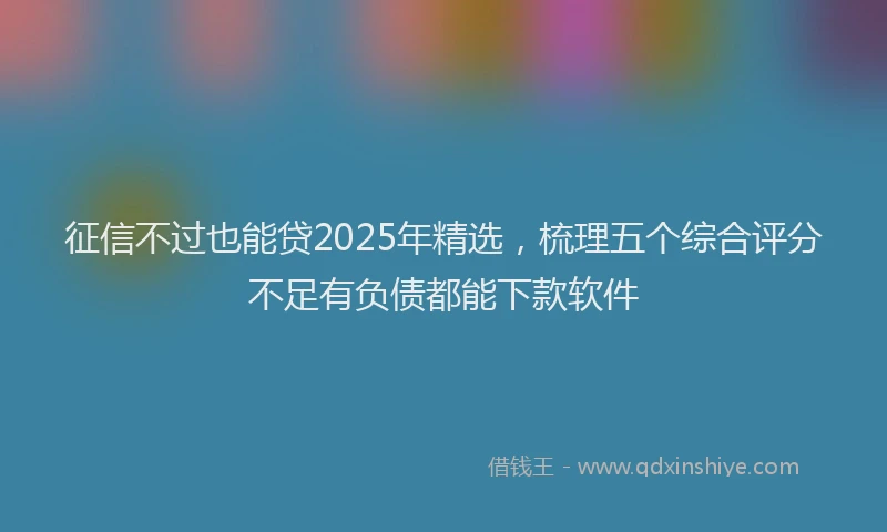 征信不过也能贷2025年精选，梳理五个综合评分不足有负债都能下款软件
