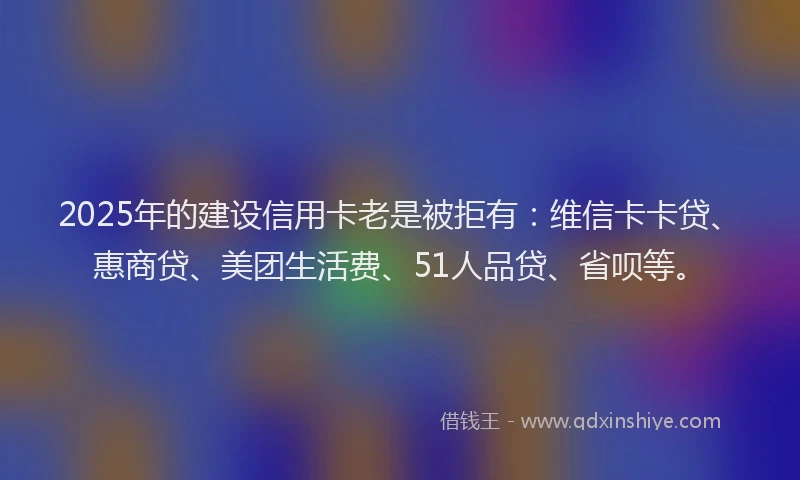 2025年的建设信用卡老是被拒有：维信卡卡贷、惠商贷、美团生活费、51人品贷、省呗等。