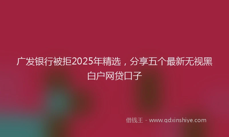 广发银行被拒2025年精选，分享五个最新无视黑白户网贷口子