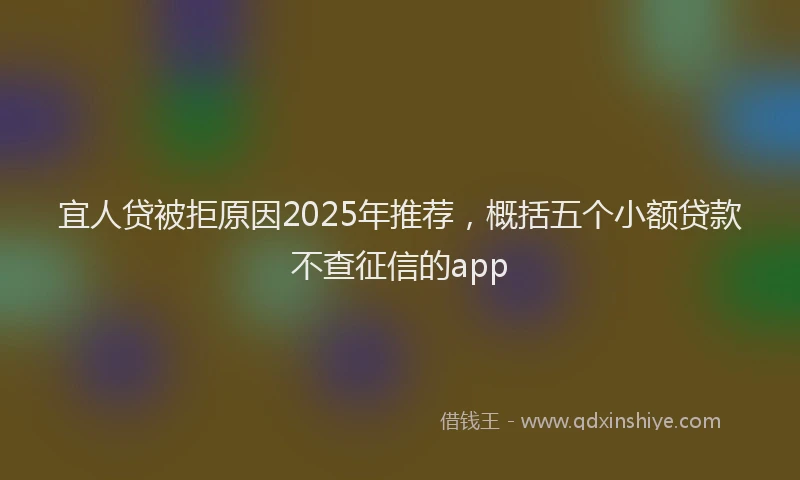 宜人贷被拒原因2025年推荐，概括五个小额贷款不查征信的app