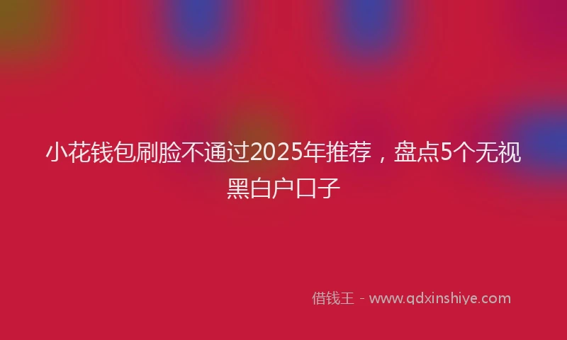 小花钱包刷脸不通过2025年推荐，盘点5个无视黑白户口子