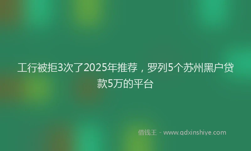 工行被拒3次了2025年推荐，罗列5个苏州黑户贷款5万的平台