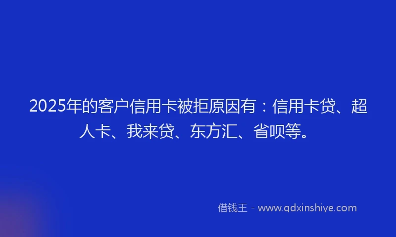 2025年的客户信用卡被拒原因有：信用卡贷、超人卡、我来贷、东方汇、省呗等。