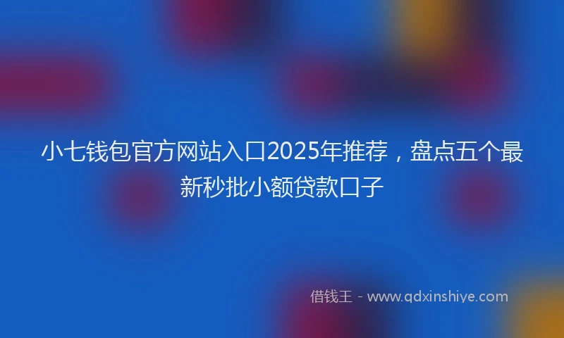 小七钱包官方网站入口2025年推荐，盘点五个最新秒批小额贷款口子
