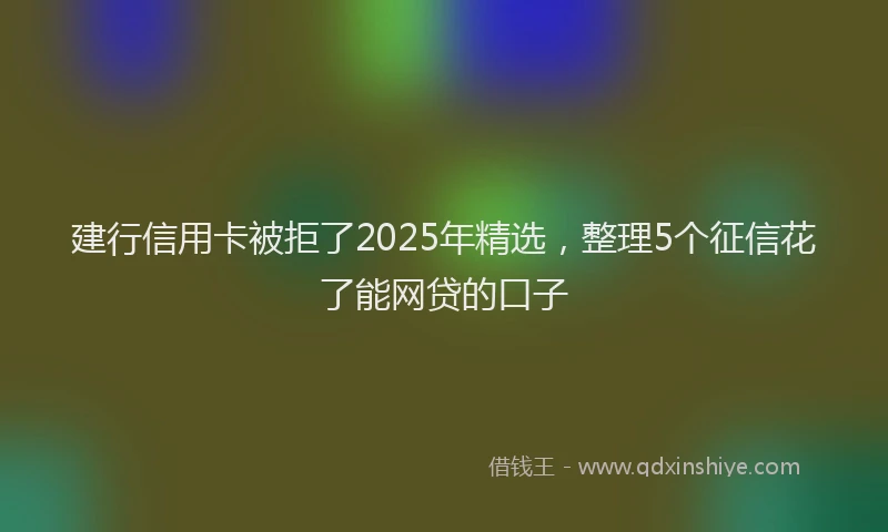 建行信用卡被拒了2025年精选，整理5个征信花了能网贷的口子