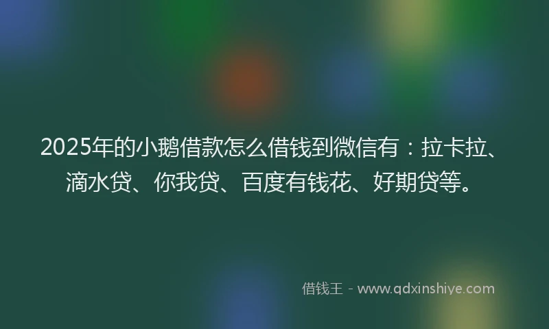 2025年的小鹅借款怎么借钱到微信有：拉卡拉、滴水贷、你我贷、百度有钱花、好期贷等。