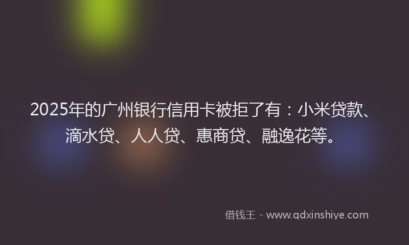 2025年的广州银行信用卡被拒了有：小米贷款、滴水贷、人人贷、惠商贷、融逸花等。
