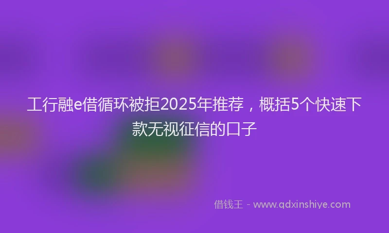 工行融e借循环被拒2025年推荐，概括5个快速下款无视征信的口子