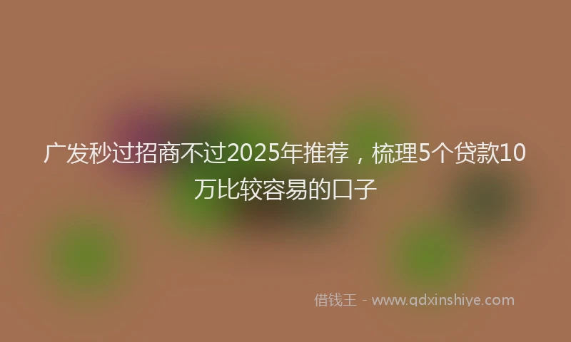广发秒过招商不过2025年推荐，梳理5个贷款10万比较容易的口子