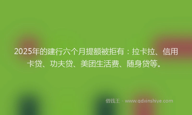 2025年的建行六个月提额被拒有：拉卡拉、信用卡贷、功夫贷、美团生活费、随身贷等。