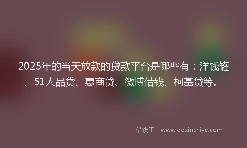 2025年的当天放款的贷款平台是哪些有：洋钱罐、51人品贷、惠商贷、微博借钱、柯基贷等。