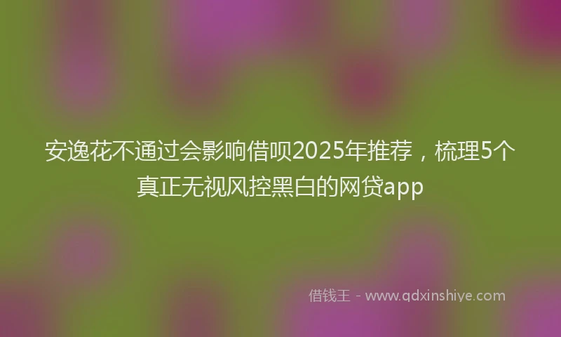 安逸花不通过会影响借呗2025年推荐，梳理5个真正无视风控黑白的网贷app