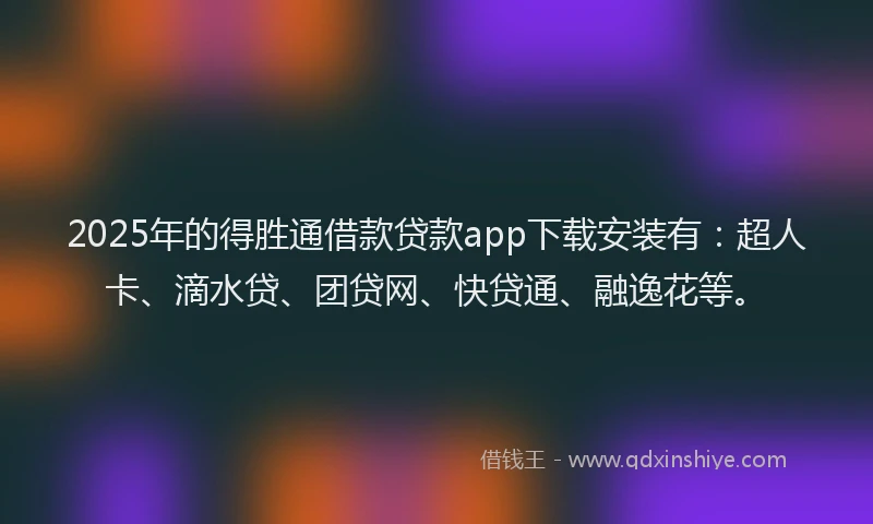 2025年的得胜通借款贷款app下载安装有：超人卡、滴水贷、团贷网、快贷通、融逸花等。