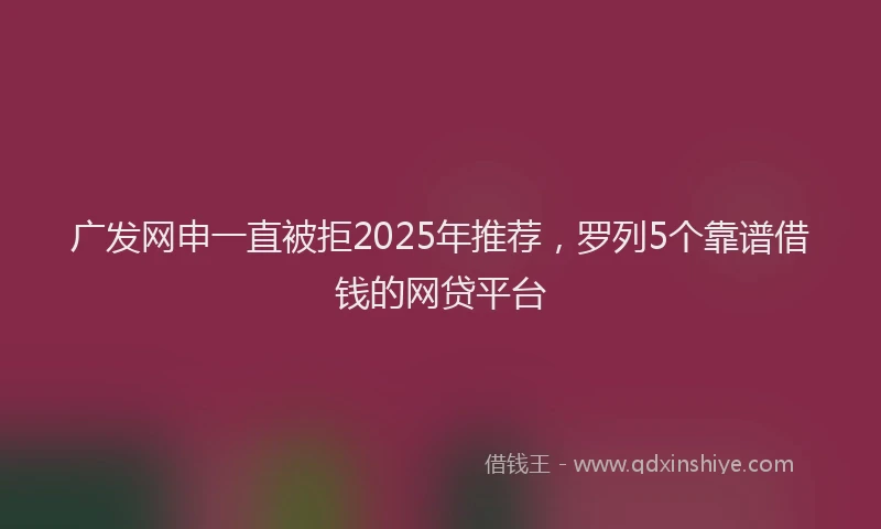 广发网申一直被拒2025年推荐，罗列5个靠谱借钱的网贷平台