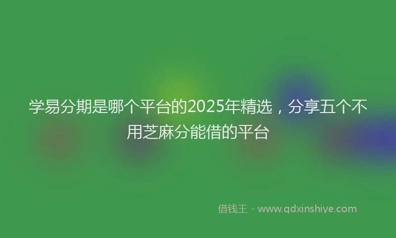 学易分期是哪个平台的2025年精选，分享五个不用芝麻分能借的平台