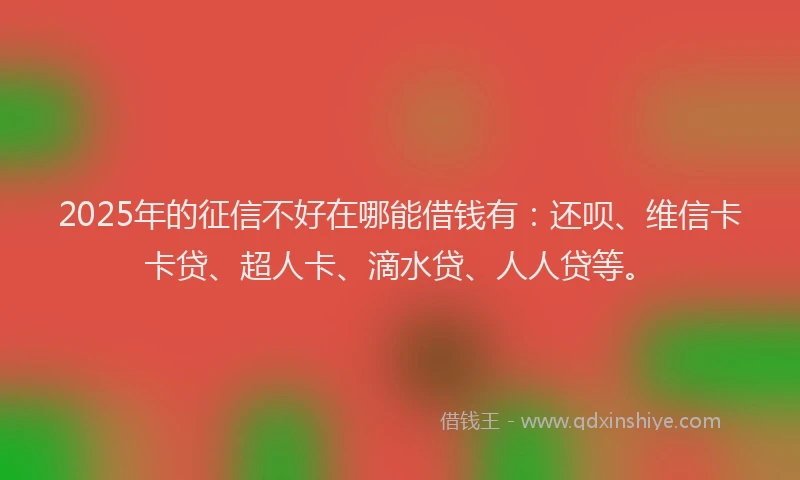 2025年的征信不好在哪能借钱有：还呗、维信卡卡贷、超人卡、滴水贷、人人贷等。