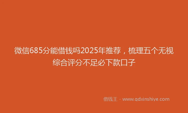 微信685分能借钱吗2025年推荐，梳理五个无视综合评分不足必下款口子