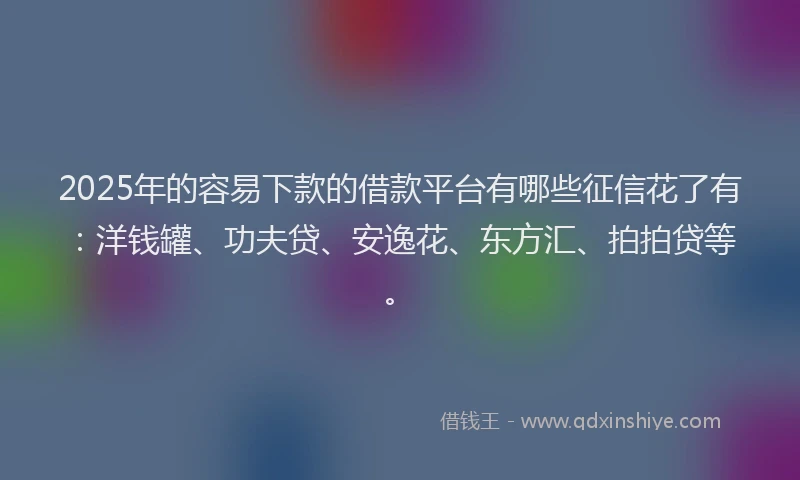 2025年的容易下款的借款平台有哪些征信花了有：洋钱罐、功夫贷、安逸花、东方汇、拍拍贷等。