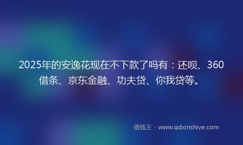2025年的安逸花现在不下款了吗有：还呗、360借条、京东金融、功夫贷、你我贷等。
