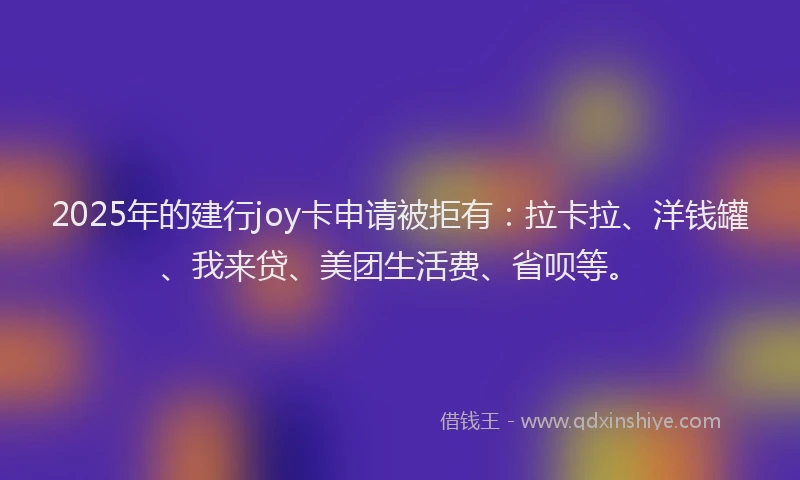 2025年的建行joy卡申请被拒有：拉卡拉、洋钱罐、我来贷、美团生活费、省呗等。
