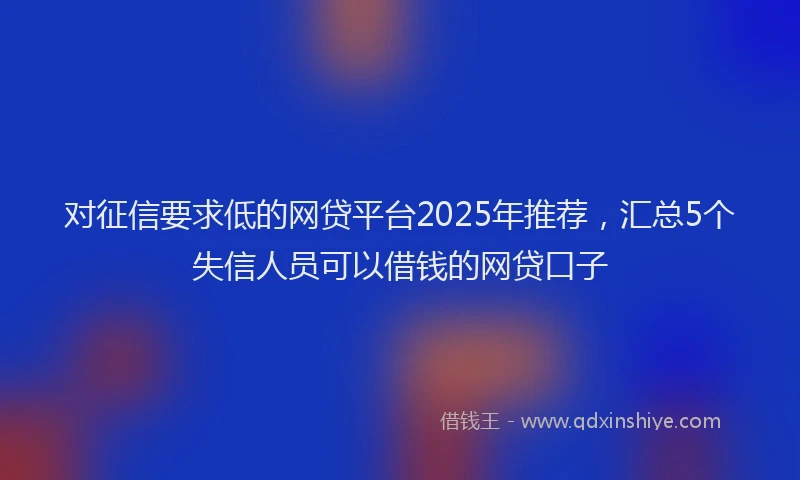 对征信要求低的网贷平台2025年推荐，汇总5个失信人员可以借钱的网贷口子