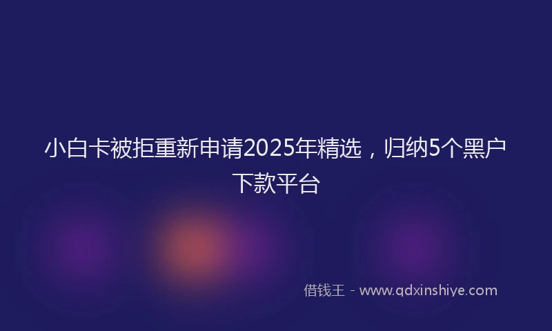 小白卡被拒重新申请2025年精选，归纳5个黑户下款平台