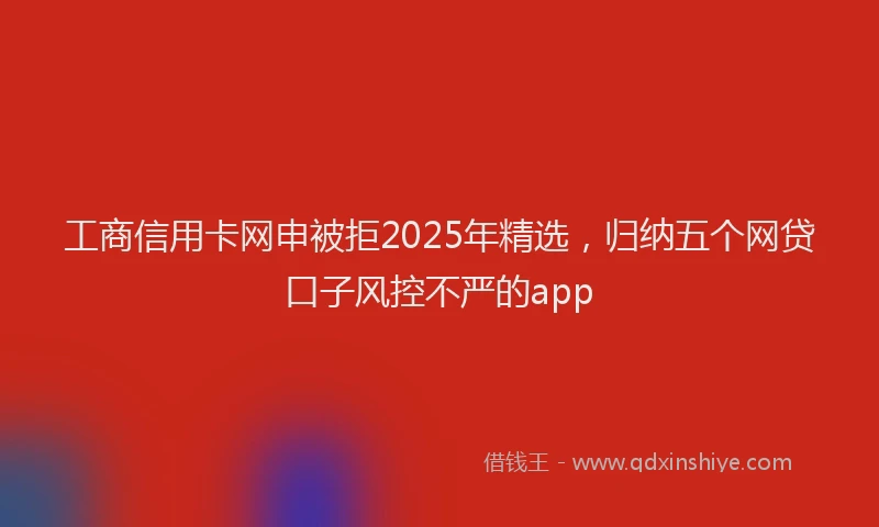 工商信用卡网申被拒2025年精选，归纳五个网贷口子风控不严的app