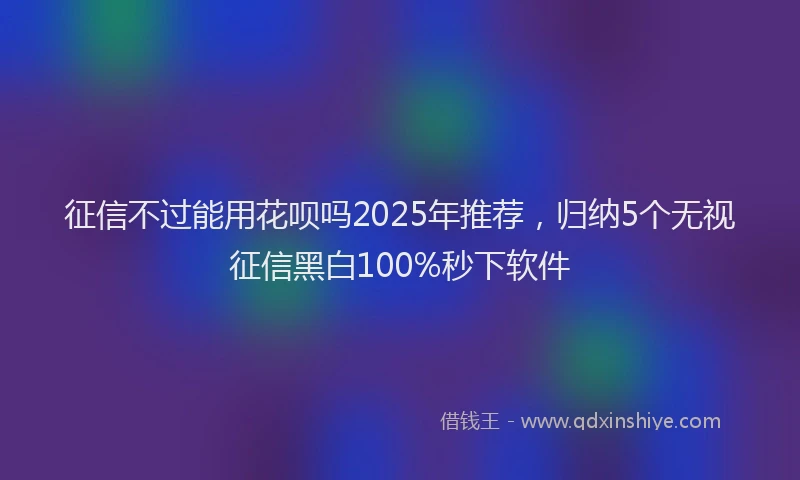 征信不过能用花呗吗2025年推荐，归纳5个无视征信黑白100%秒下软件