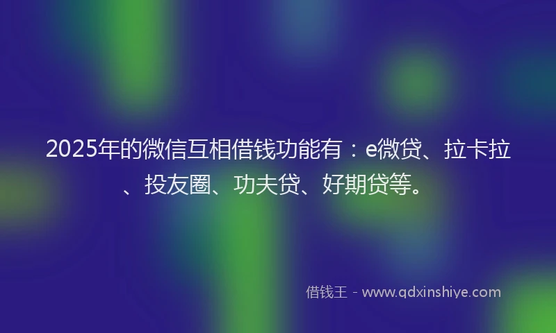2025年的微信互相借钱功能有：e微贷、拉卡拉、投友圈、功夫贷、好期贷等。
