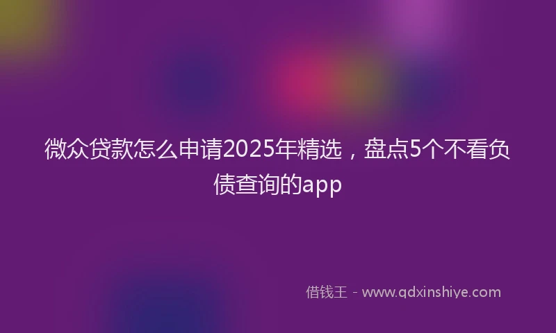 微众贷款怎么申请2025年精选，盘点5个不看负债查询的app