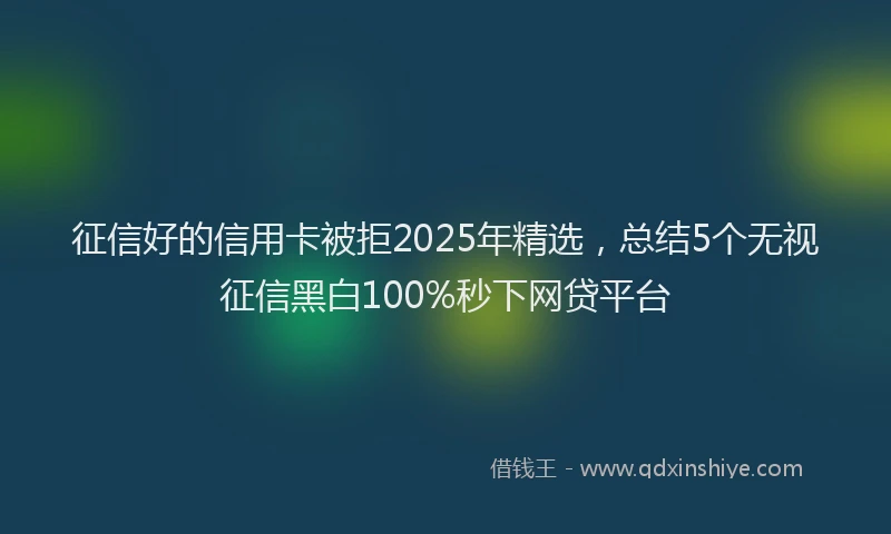 征信好的信用卡被拒2025年精选，总结5个无视征信黑白100%秒下网贷平台