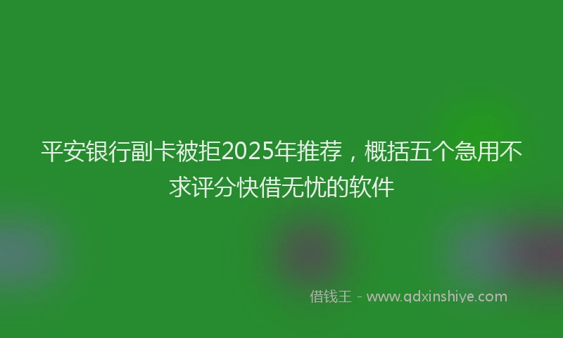 平安银行副卡被拒2025年推荐，概括五个急用不求评分快借无忧的软件
