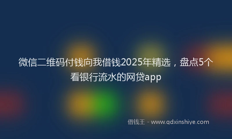 微信二维码付钱向我借钱2025年精选，盘点5个看银行流水的网贷app