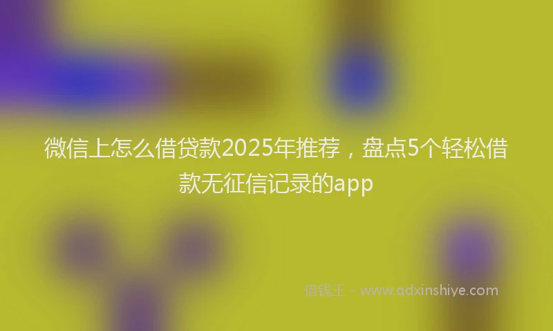 微信上怎么借贷款2025年推荐，盘点5个轻松借款无征信记录的app