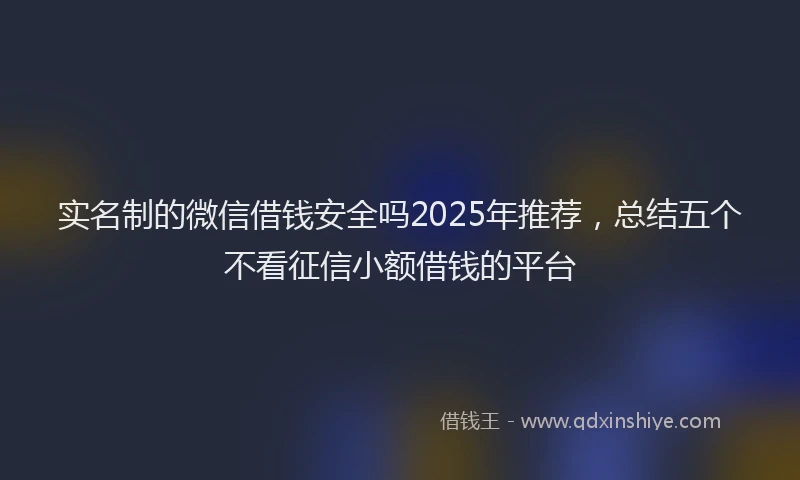 实名制的微信借钱安全吗2025年推荐，总结五个不看征信小额借钱的平台