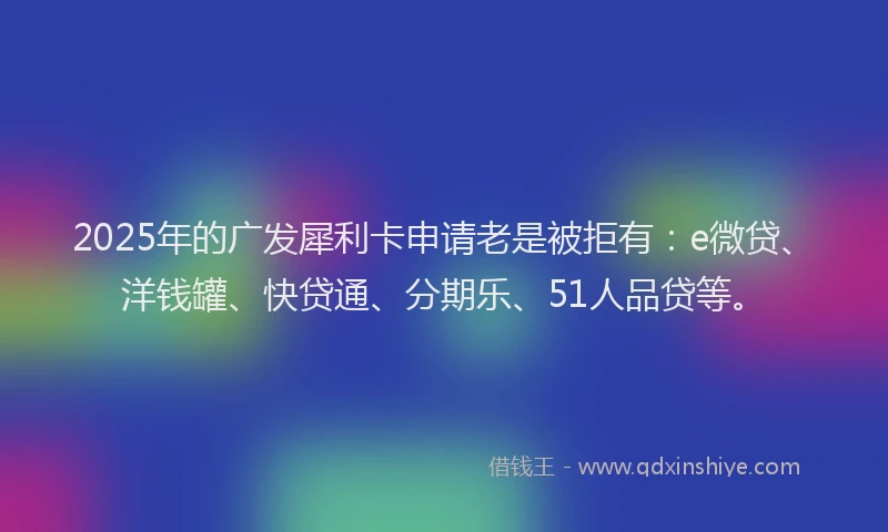 2025年的广发犀利卡申请老是被拒有：e微贷、洋钱罐、快贷通、分期乐、51人品贷等。