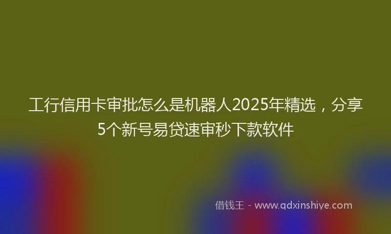 工行信用卡审批怎么是机器人2025年精选，分享5个新号易贷速审秒下款软件
