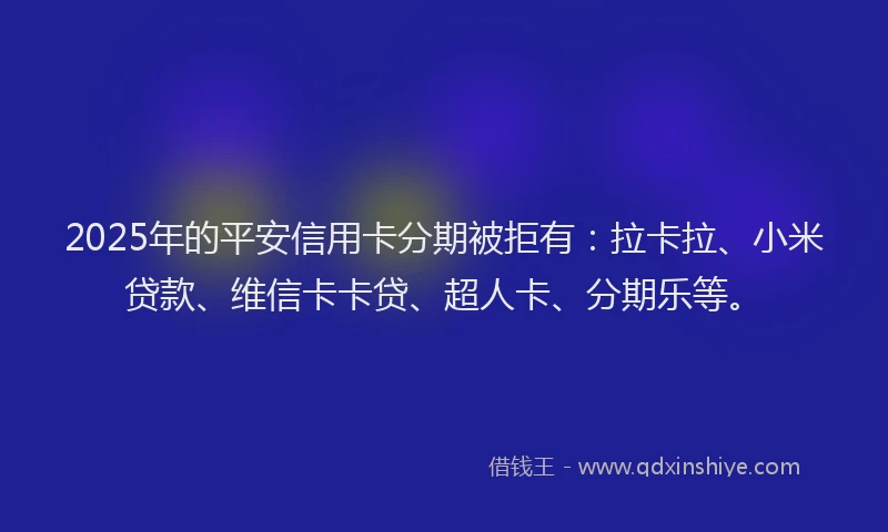 2025年的平安信用卡分期被拒有：拉卡拉、小米贷款、维信卡卡贷、超人卡、分期乐等。