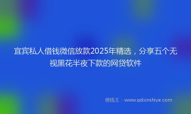 宜宾私人借钱微信放款2025年精选，分享五个无视黑花半夜下款的网贷软件