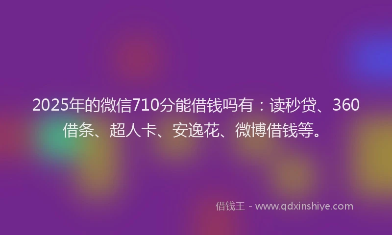 2025年的微信710分能借钱吗有：读秒贷、360借条、超人卡、安逸花、微博借钱等。