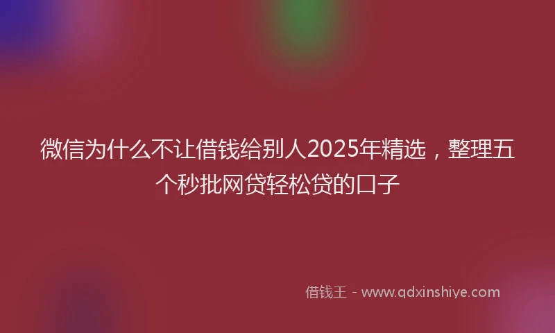 微信为什么不让借钱给别人2025年精选，整理五个秒批网贷轻松贷的口子